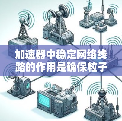 加速器中稳定网络线路的作用是确保粒子流的稳定传输，保障加速器的运行安全和高效。这些网络线路在加速器内部，主要负责数据的传输、控制和处理，确保粒子流的可靠性。以下是对稳定网络线路的详细分析