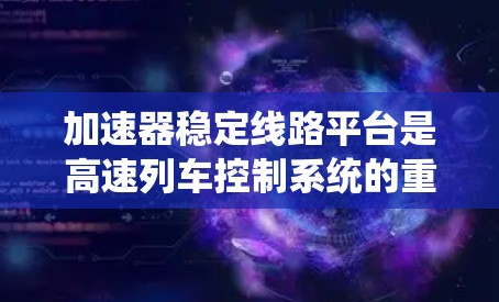 加速器稳定线路平台是高速列车控制系统的重要组成部分,涉及多个关键部件和功能,共同确保列车的稳定性和高效运行。以下是对该领域的详细介绍 加速器稳定线路平台是高速列车控制系统的重要组成部分,涉及多个关键部件和功能,共同确保列车的稳定性和高效运行。以下是对该领域的详细介绍