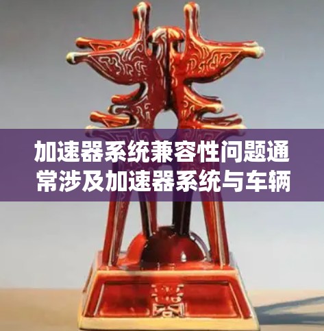 加速器系统兼容性问题通常涉及加速器系统与车辆控制系统、传感器和驱动系统的集成不顺畅。以下是详细的解决方案
