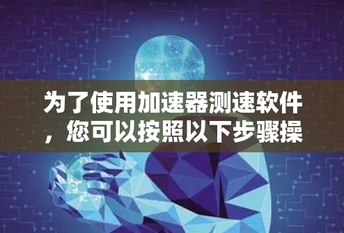 为了使用加速器测速软件，您可以按照以下步骤操作