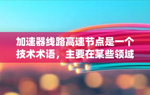 加速器线路高速节点是一个技术术语,主要在某些领域中被用于描述特定系统或节点中的加速器和高容量设备的组合。以下是对这个术语的详细解释 加速器线路高速节点是一个技术术语,主要在某些领域中被用于描述特定系统或节点中的加速器和高容量设备的组合。以下是对这个术语的详细解释