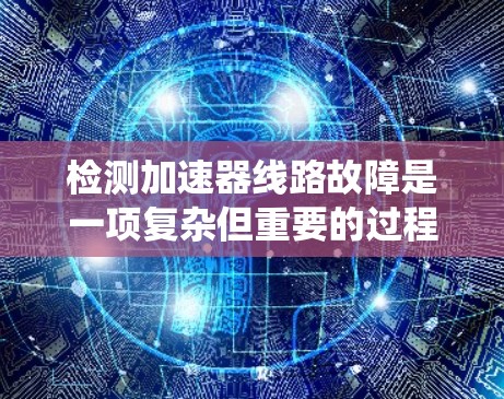 检测加速器线路故障是一项复杂但重要的过程，能够确保发动机的正常运行。以下是一个系统化的步骤指南，帮助您高效地检测和解决加速器线路的问题