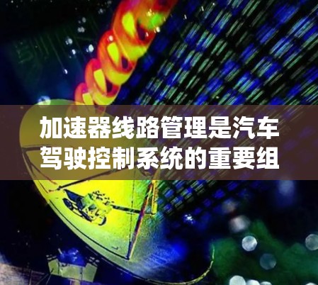 加速器线路管理是汽车驾驶控制系统的重要组成部分,负责管理车辆在加速时的信号、控制和安全措施。以下是对这个领域的简要分析 加速器线路管理是汽车驾驶控制系统的重要组成部分,负责管理车辆在加速时的信号、控制和安全措施。以下是对这个领域的简要分析
