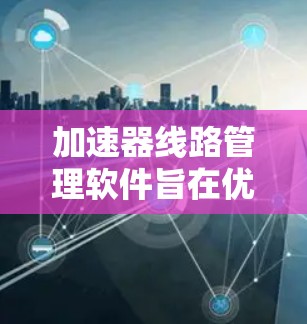 加速器线路管理软件旨在优化电脑性能，提升数据传输效率。以下是对该软件的总结