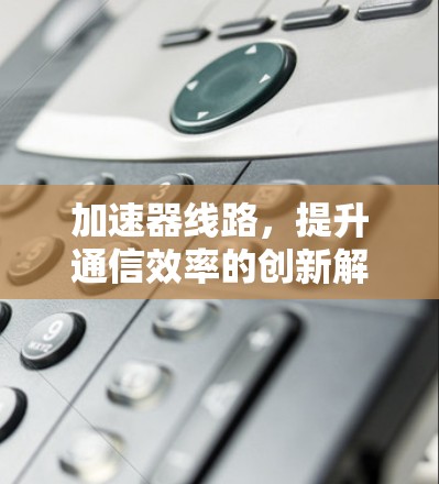 加速器线路,提升通信效率的创新解决方案 加速器线路,提升通信效率的创新解决方案