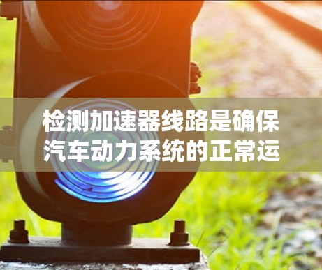 检测加速器线路是确保汽车动力系统的正常运行的重要步骤,涉及多个部件的检查和测试。以下是一个系统性的步骤指南,帮助您高效地进行加速器线路检测 检测加速器线路是确保汽车动力系统的正常运行的重要步骤,涉及多个部件的检查和测试。以下是一个系统性的步骤指南,帮助您高效地进行加速器线路检测