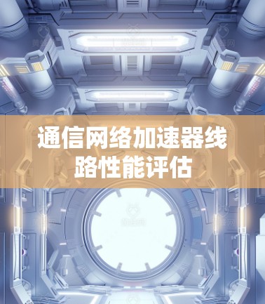 通信网络加速器线路性能评估 通信网络加速器线路性能评估