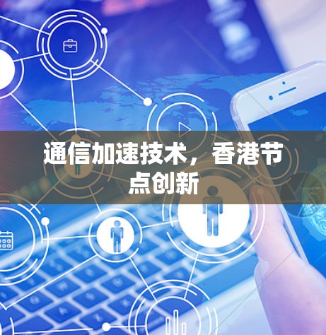 通信加速技术,香港节点创新 通信加速技术,香港节点创新