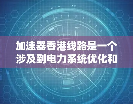 加速器香港线路是一个涉及到电力系统优化和管理的术语,具体含义如下 加速器香港线路是一个涉及到电力系统优化和管理的术语,具体含义如下