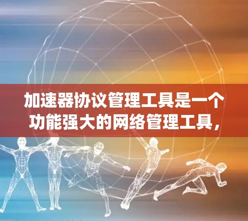 加速器协议管理工具是一个功能强大的网络管理工具，主要用于配置和维护网络设备上的加速器协议，如NAT和Bridge。以下是对该工具的详细分析