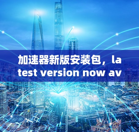 加速器新版安装包，latest version now available!
