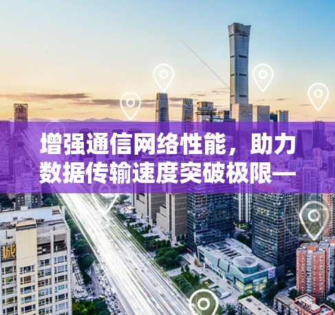 增强通信网络性能，助力数据传输速度突破极限—新版加速器全面升级