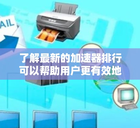 了解最新的加速器排行可以帮助用户更有效地提升文件传输速度。以下是对最新的加速器排行的详细介绍 了解最新的加速器排行可以帮助用户更有效地提升文件传输速度。以下是对最新的加速器排行的详细介绍