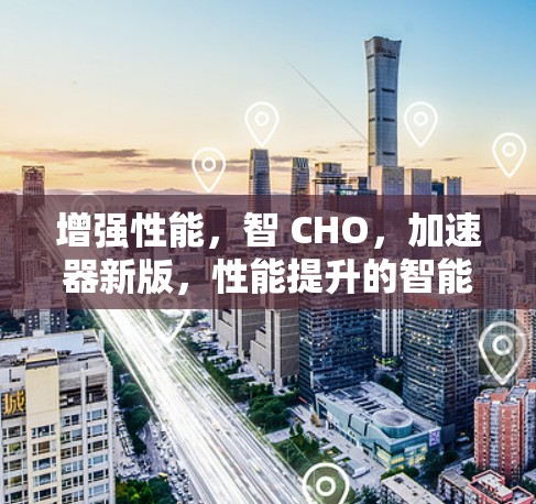 增强性能,智 CHO,加速器新版,性能提升的智能优化方案 增强性能,智 CHO,加速器新版,性能提升的智能优化方案