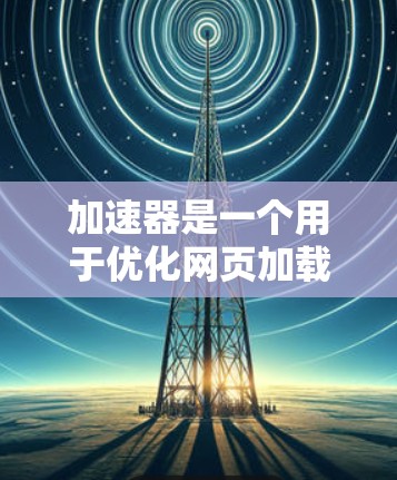 加速器是一个用于优化网页加载速度或下载网站内容的工具。如果你需要加速连接到新闻网站,以下是几种常见的加速器类型及其使用方法 加速器是一个用于优化网页加载速度或下载网站内容的工具。如果你需要加速连接到新闻网站,以下是几种常见的加速器类型及其使用方法