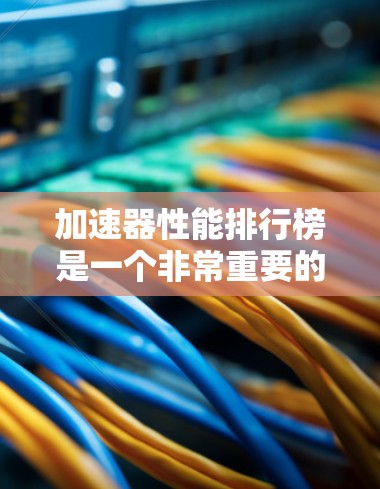 加速器性能排行榜是一个非常重要的数据参考,特别是在硬件优化和性能提升方面。以下是一些常见的加速器及其排行榜,供参考 加速器性能排行榜是一个非常重要的数据参考,特别是在硬件优化和性能提升方面。以下是一些常见的加速器及其排行榜,供参考