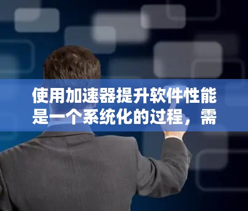 使用加速器提升软件性能是一个系统化的过程，需要遵循以下步骤