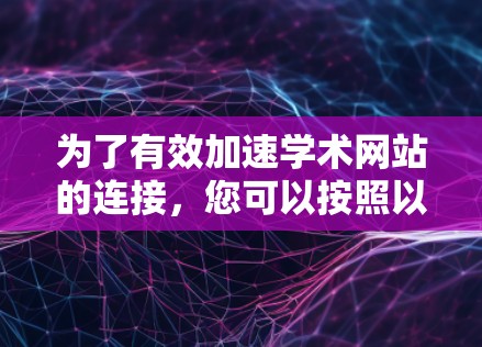 为了有效加速学术网站的连接，您可以按照以下步骤操作
