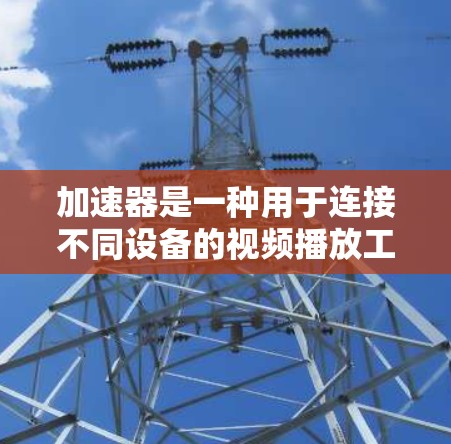 加速器是一种用于连接不同设备的视频播放工具，通常支持手机到电脑和电脑到手机的转换。以下是一些关于加速器一键连接的详细步骤和建议