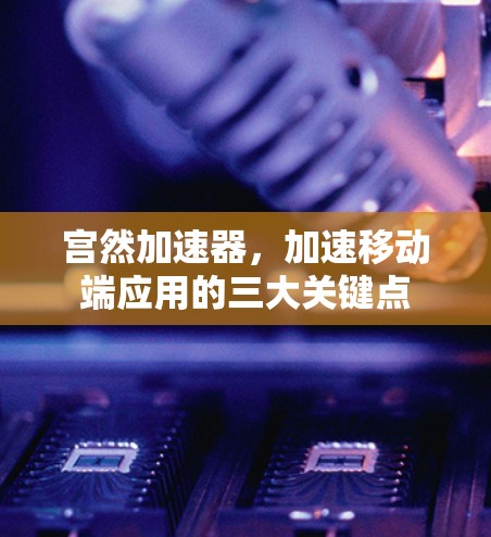 宫然加速器,加速移动端应用的三大关键点 宫然加速器,加速移动端应用的三大关键点