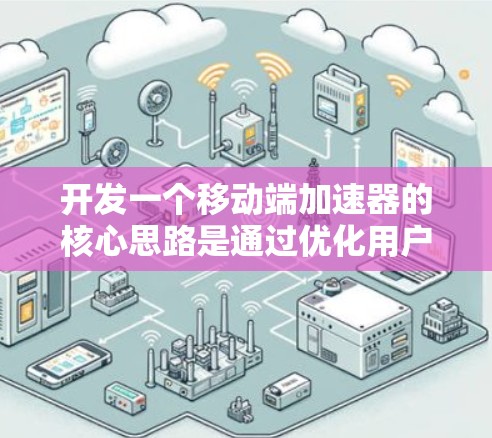 开发一个移动端加速器的核心思路是通过优化用户体验，提升网页加载速度、搜索效率和内容搜索能力。以下是详细的步骤和建议