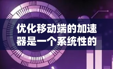 优化移动端的加速器是一个系统性的工程,需要从多个方面入手,以确保性能提升的同时,用户体验和效率得到保障。以下是一些具体的优化步骤和建议 优化移动端的加速器是一个系统性的工程,需要从多个方面入手,以确保性能提升的同时,用户体验和效率得到保障。以下是一些具体的优化步骤和建议