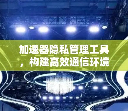 加速器隐私管理工具，构建高效通信环境