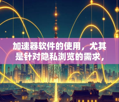 加速器软件的使用，尤其是针对隐私浏览的需求，需要谨慎选择，以确保安全性和隐私保护。以下是一个结构化的总结，帮助您更好地理解和使用加速器软件