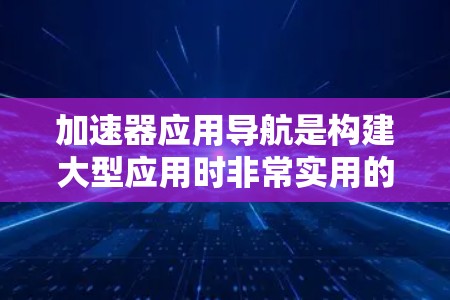 加速器应用导航是构建大型应用时非常实用的工具，它允许用户快速切换和加载多个应用包，显著提高开发效率。以下是对加速器应用导航的详细分析