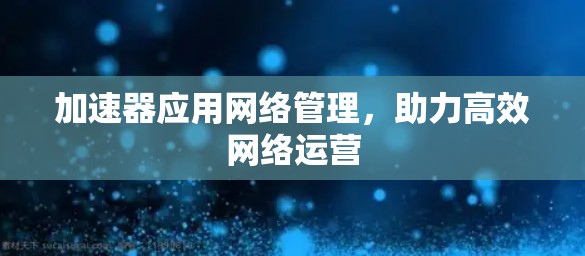 加速器应用网络管理，助力高效网络运营