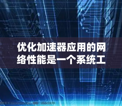 优化加速器应用的网络性能是一个系统工程，涉及多个层面的优化。以下是一个有条理的优化步骤指南