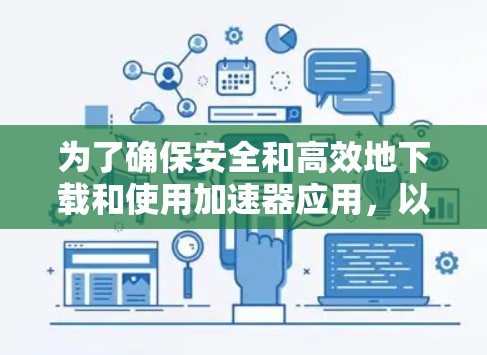 为了确保安全和高效地下载和使用加速器应用,以下是一步步的指南 为了确保安全和高效地下载和使用加速器应用,以下是一步步的指南