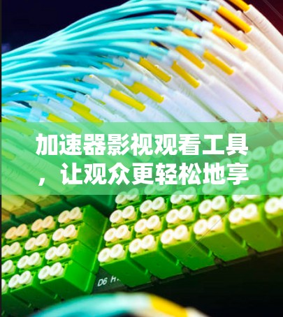 加速器影视观看工具,让观众更轻松地享受经典 加速器影视观看工具,让观众更轻松地享受经典