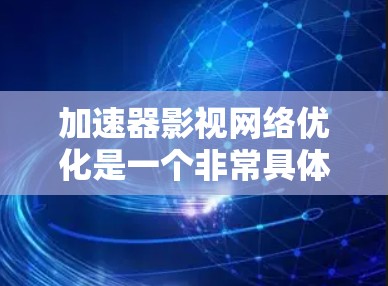 加速器影视网络优化是一个非常具体的问题,需要更多的上下文来理解。以下是一些可能的解释和优化方向 加速器影视网络优化是一个非常具体的问题,需要更多的上下文来理解。以下是一些可能的解释和优化方向