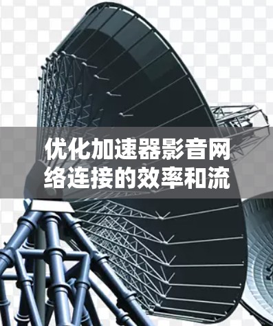 优化加速器影音网络连接的效率和流畅度是关键，以下是一些通用的优化方法和步骤