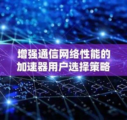 增强通信网络性能的加速器用户选择策略 增强通信网络性能的加速器用户选择策略