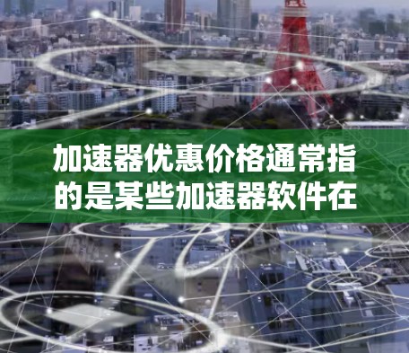 加速器优惠价格通常指的是某些加速器软件在特定时间或条件下的促销活动，通常包括限时折扣、会员优惠、限时使用优惠券等。以下是一些常见的加速器优惠活动
