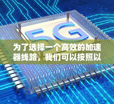为了选择一个高效的加速器线路,我们可以按照以下步骤进行分析和决策 为了选择一个高效的加速器线路,我们可以按照以下步骤进行分析和决策