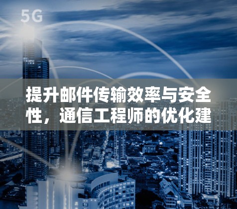 提升邮件传输效率与安全性,通信工程师的优化建议 提升邮件传输效率与安全性,通信工程师的优化建议