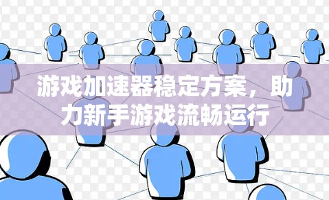 游戏加速器稳定方案，助力新手游戏流畅运行