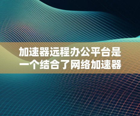 加速器远程办公平台是一个结合了网络加速器功能的远程办公工具,旨在支持远程员工和机构在外部访问公司网络并进行实时沟通、文件同步、视频会议等任务。以下是该平台的详细信息 加速器远程办公平台是一个结合了网络加速器功能的远程办公工具,旨在支持远程员工和机构在外部访问公司网络并进行实时沟通、文件同步、视频会议等任务。以下是该平台的详细信息