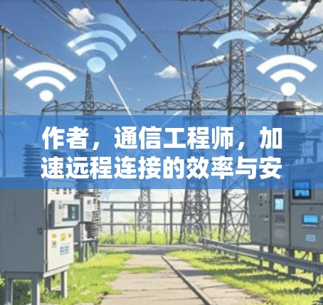 作者,通信工程师,加速远程连接的效率与安全 作者,通信工程师,加速远程连接的效率与安全