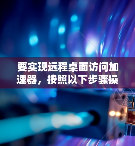 要实现远程桌面访问加速器，按照以下步骤操作