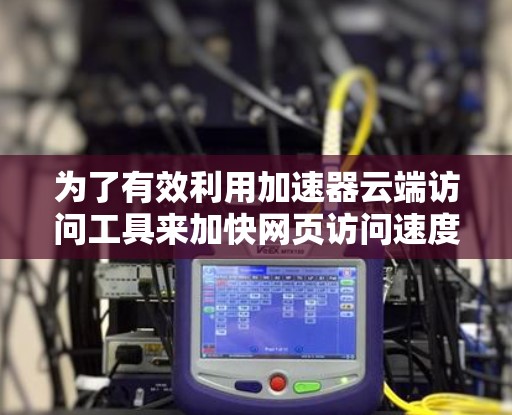 为了有效利用加速器云端访问工具来加快网页访问速度，您可以按照以下步骤进行操作