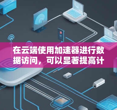 在云端使用加速器进行数据访问,可以显著提高计算效率和模型性能。以下是一些关键步骤和考虑因素 在云端使用加速器进行数据访问,可以显著提高计算效率和模型性能。以下是一些关键步骤和考虑因素