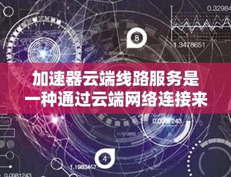 加速器云端线路服务是一种通过云端网络连接来加速数据传输或网络连接的技术,旨在提高数据传输效率和用户体验。以下是对该服务的详细分析 加速器云端线路服务是一种通过云端网络连接来加速数据传输或网络连接的技术,旨在提高数据传输效率和用户体验。以下是对该服务的详细分析