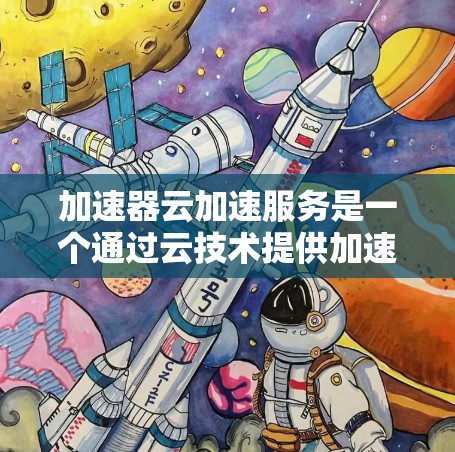 加速器云加速服务是一个通过云技术提供加速功能的工具，旨在提升应用性能。以下是关于该服务的详细总结