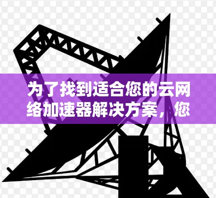 为了找到适合您的云网络加速器解决方案，您可以按照以下步骤进行