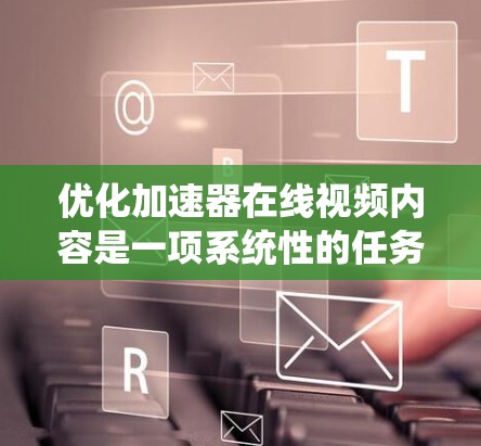 优化加速器在线视频内容是一项系统性的任务，需要从多个方面进行仔细调整和改进。以下是一步步的优化建议