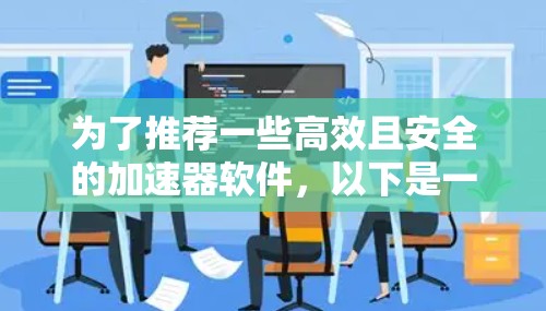 为了推荐一些高效且安全的加速器软件,以下是一些综合考虑的因素和推荐,帮助用户找到适合自己需求的加速工具 为了推荐一些高效且安全的加速器软件,以下是一些综合考虑的因素和推荐,帮助用户找到适合自己需求的加速工具